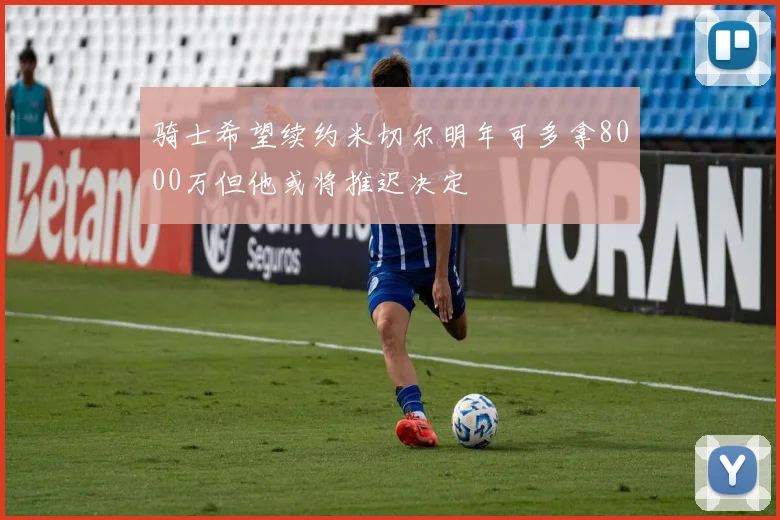 骑士希望续约米切尔明年可多拿8000万但他或将推迟决定