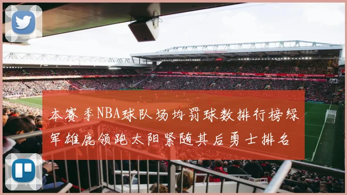 本赛季NBA球队场均罚球数排行榜绿军雄鹿领跑太阳紧随其后勇士排名第九