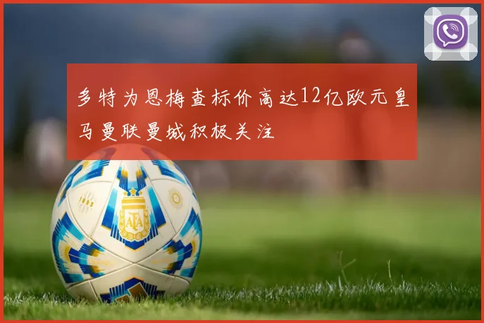 多特为恩梅查标价高达12亿欧元皇马曼联曼城积极关注