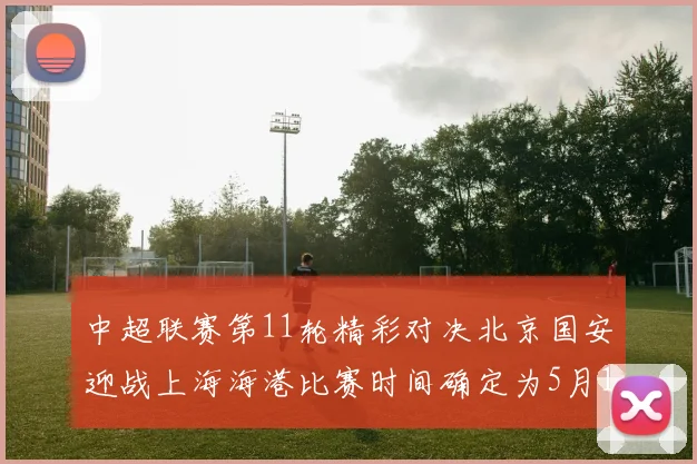 中超联赛第11轮精彩对决北京国安迎战上海海港比赛时间确定为5月10日19点35分