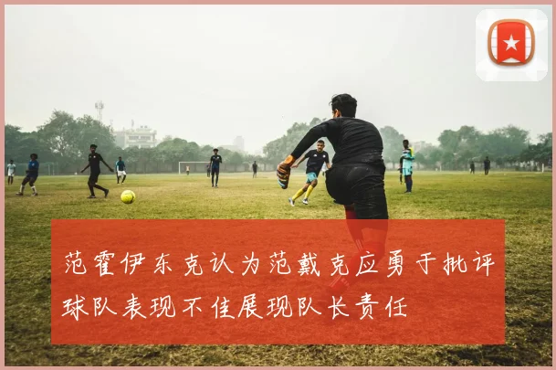 范霍伊东克认为范戴克应勇于批评球队表现不佳展现队长责任