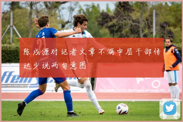 陈戌源对记者文章不满中层干部传达少说两句意图
