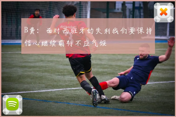 B费：面对西班牙的失利我们要保持信心继续前行不应气馁