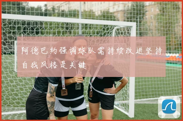 阿德巴约强调球队需持续改进坚持自我风格是关键