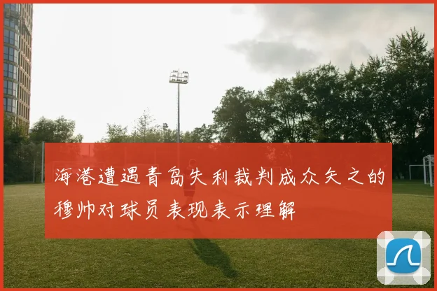 海港遭遇青岛失利裁判成众矢之的穆帅对球员表现表示理解