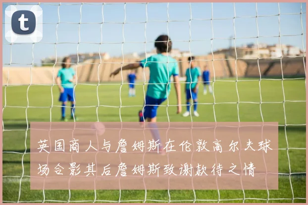 英国商人与詹姆斯在伦敦高尔夫球场合影其后詹姆斯致谢款待之情