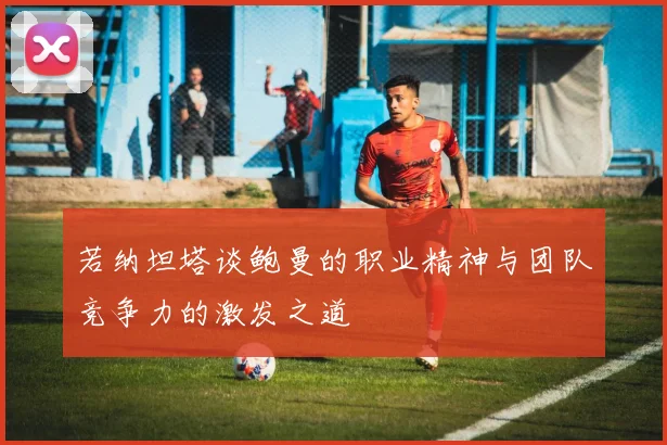 若纳坦塔谈鲍曼的职业精神与团队竞争力的激发之道