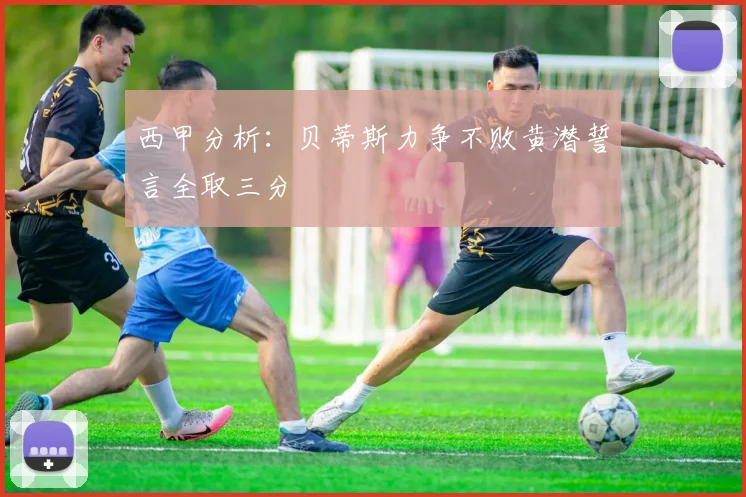 西甲分析：贝蒂斯力争不败黄潜誓言全取三分