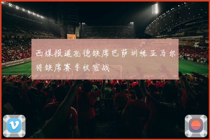西媒报道孔德缺席巴萨训练亚马尔将缺席赛季收官战