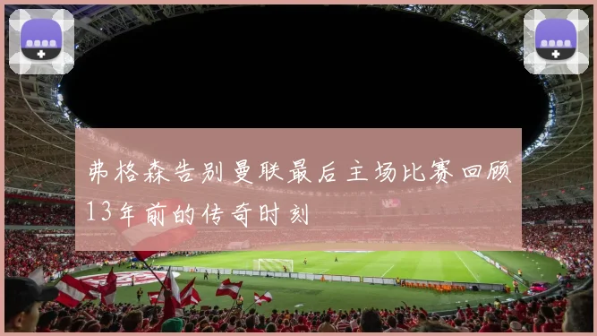弗格森告别曼联最后主场比赛回顾13年前的传奇时刻