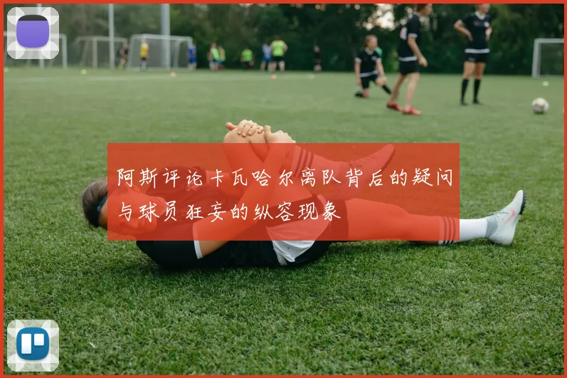 阿斯评论卡瓦哈尔离队背后的疑问与球员狂妄的纵容现象
