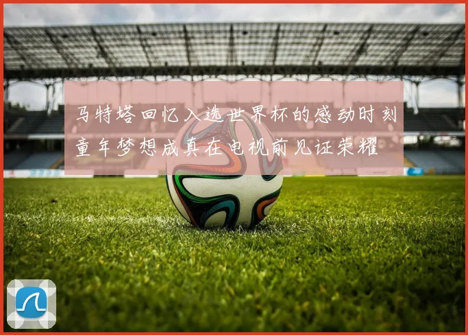马特塔回忆入选世界杯的感动时刻童年梦想成真在电视前见证荣耀