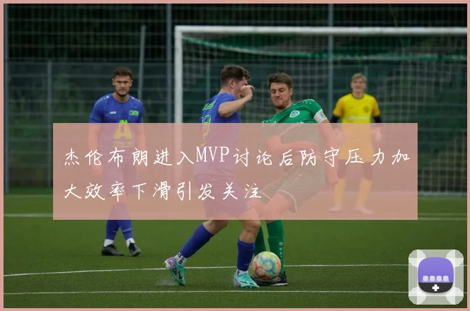 杰伦布朗进入MVP讨论后防守压力加大效率下滑引发关注