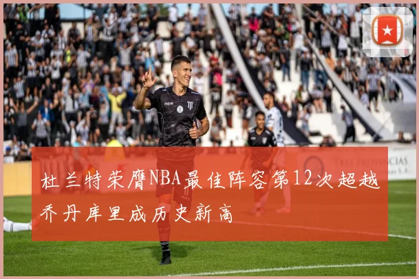 杜兰特荣膺NBA最佳阵容第12次超越乔丹库里成历史新高