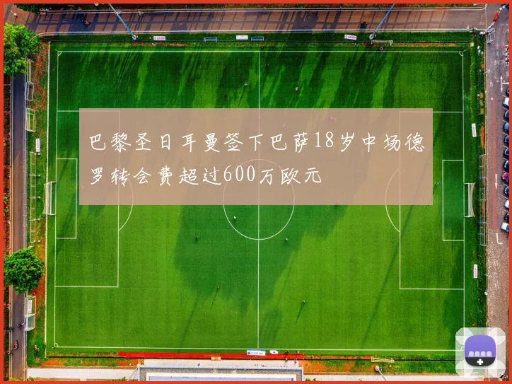 巴黎圣日耳曼签下巴萨18岁中场德罗转会费超过600万欧元